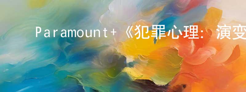 ﻿陈家宣发布﻿Paramount+《犯罪心理：演变第十七季》迅雷下载/在线观看/百度云-犯罪/历史载-美剧天堂